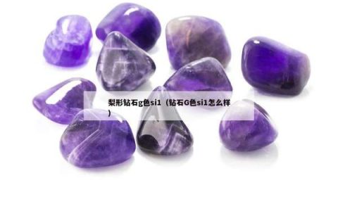 梨形钻石g色si1（钻石G色si1怎么样）