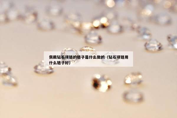 佩戴钻石项链的链子是什么做的（钻石项链用什么链子好）
