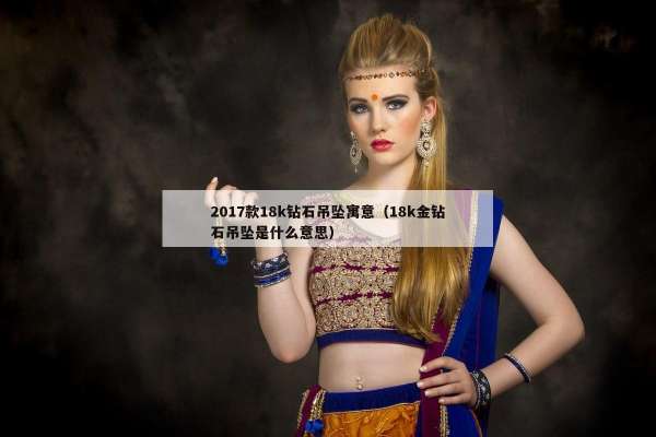 017款18k钻石吊坠寓意（18k金钻石吊坠是什么意思）"