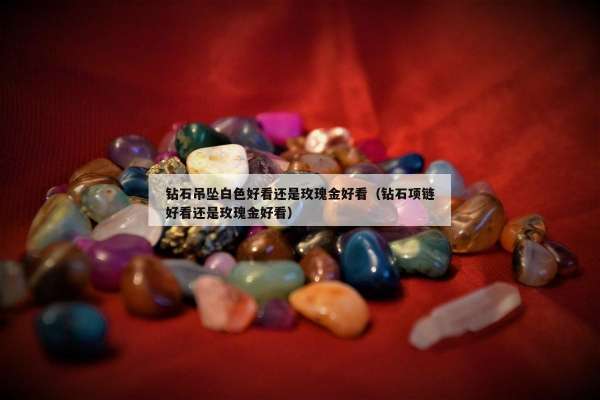 钻石吊坠白色好看还是玫瑰金好看（钻石项链好看还是玫瑰金好看）