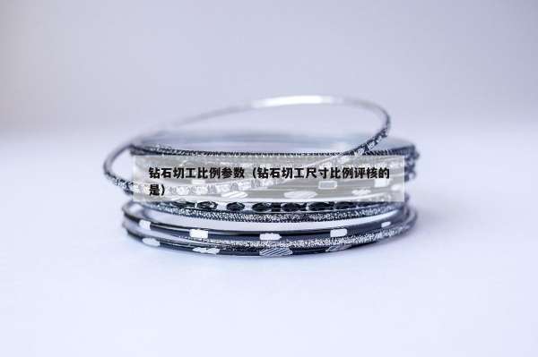 钻石切工比例参数（钻石切工尺寸比例评核的是）