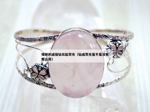 镶嵌的戒指钻石起荧光（钻戒荧光是不是没有那么亮）