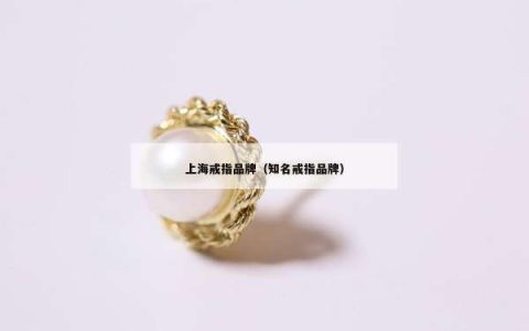 上海戒指品牌（知名戒指品牌）