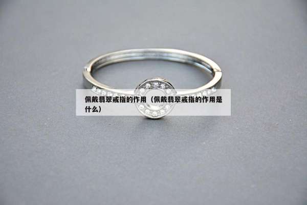 佩戴翡翠戒指的作用（佩戴翡翠戒指的作用是什么）