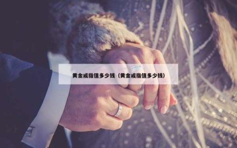 黄金戒指值多少钱（黄金戒指值多少钱）