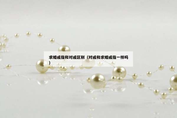 求婚戒指和对戒区别（对戒和求婚戒指一样吗）