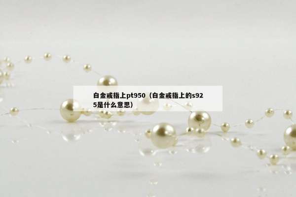 白金戒指上pt950（白金戒指上的s925是什么意思）