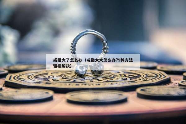 戒指大了怎么办（戒指太大怎么办?5种方法轻松解决）