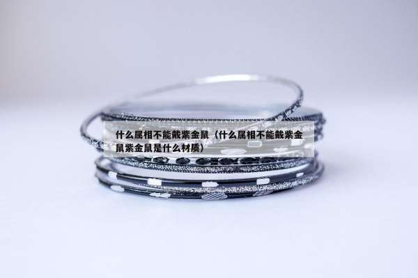 什么属相不能戴紫金鼠（什么属相不能戴紫金鼠紫金鼠是什么材质）