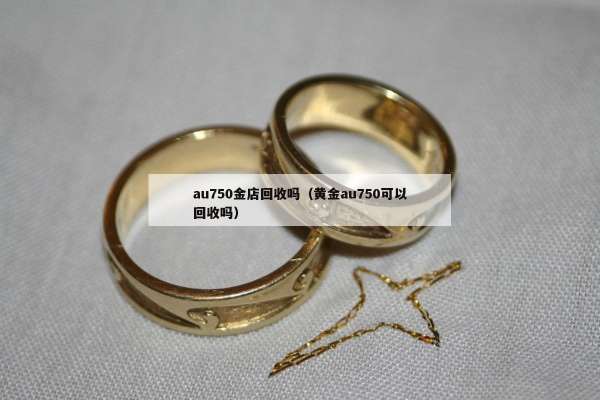 au750金店回收吗（黄金au750可以回收吗）