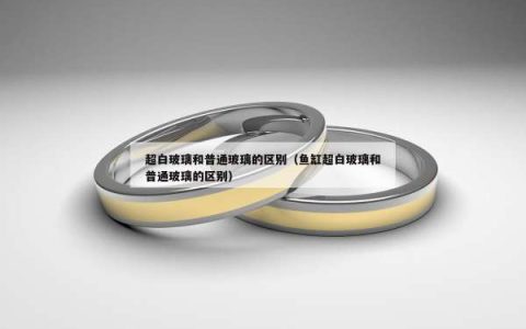 超白玻璃和普通玻璃的区别（鱼缸超白玻璃和普通玻璃的区别）