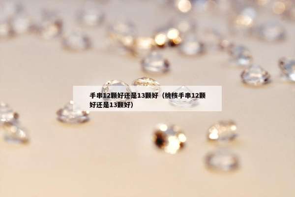 手串12颗好还是13颗好（桃核手串12颗好还是13颗好）