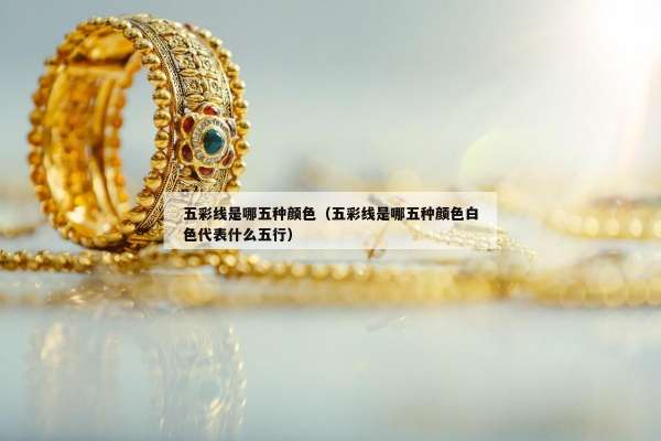 五彩线是哪五种颜色（五彩线是哪五种颜色白色代表什么五行）