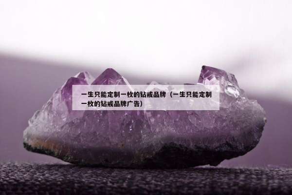 一生只能定制一枚的钻戒品牌（一生只能定制一枚的钻戒品牌广告）