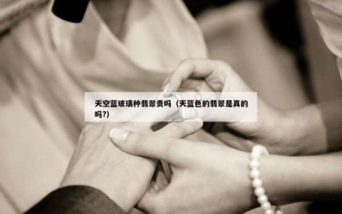 天空蓝玻璃种翡翠贵吗（天蓝色的翡翠是真的吗?）
