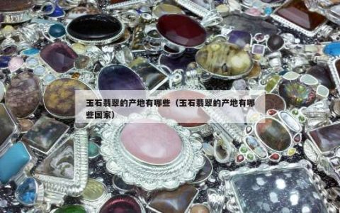 玉石翡翠的产地有哪些（玉石翡翠的产地有哪些国家）