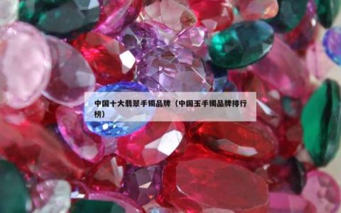 中国十大翡翠手镯品牌（中国玉手镯品牌排行榜）