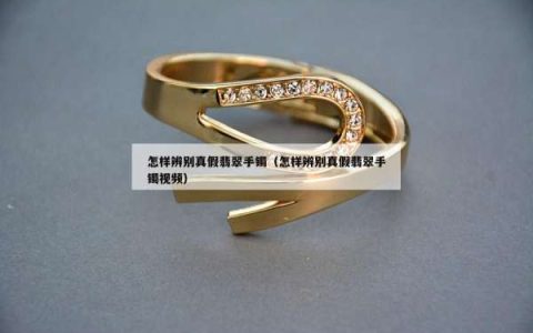 怎样辨别真假翡翠手镯（怎样辨别真假翡翠手镯视频）