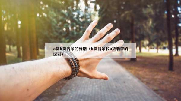 a货b货翡翠的分别（b货翡翠和a货翡翠的区别）