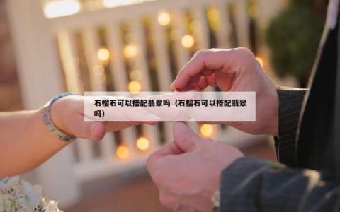 石榴石可以搭配翡翠吗（石榴石可以搭配翡翠吗）