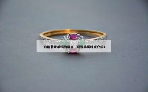 白色翡翠手镯的特点（翡翠手镯特点介绍）