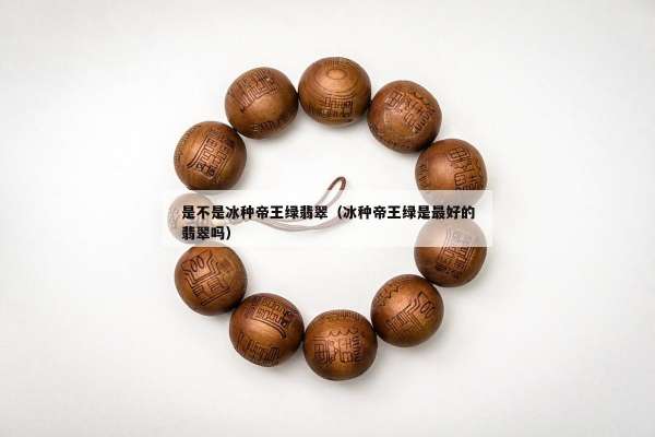 是不是冰种帝王绿翡翠（冰种帝王绿是最好的翡翠吗）