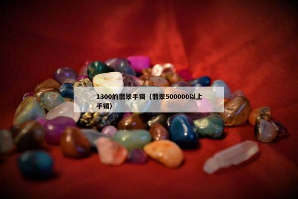 300的翡翠手镯（翡翠500000以上手镯）"