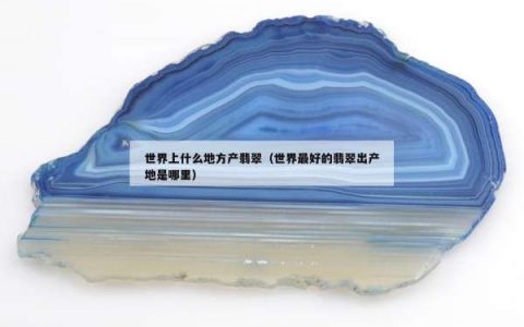 世界上什么地方产翡翠（世界最好的翡翠出产地是哪里）