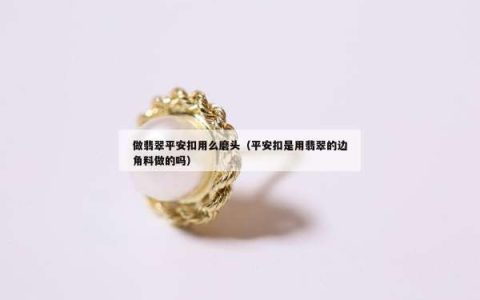 做翡翠平安扣用么磨头（平安扣是用翡翠的边角料做的吗）