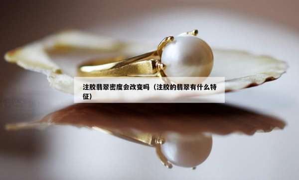 注胶翡翠密度会改变吗（注胶的翡翠有什么特征）