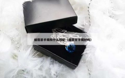 细翡翠手镯和什么搭配（细翡翠手镯好吗）