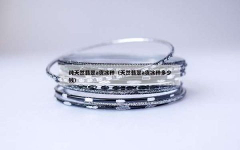 纯天然翡翠a货冰种（天然翡翠a货冰种多少钱）