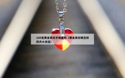 100克黄金贵妃手镯重吗（黄金贵妃镯怎样的大小合适）