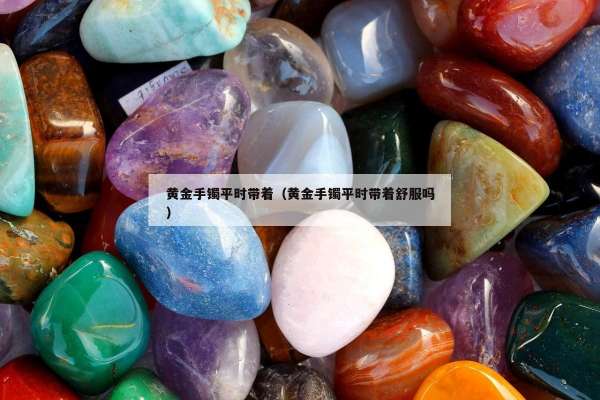 黄金手镯平时带着（黄金手镯平时带着舒服吗）