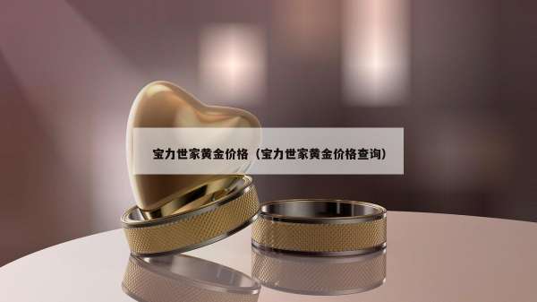 宝力世家黄金价格（宝力世家黄金价格查询）