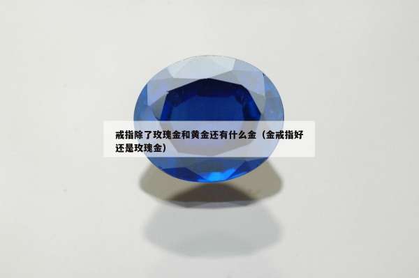 戒指除了玫瑰金和黄金还有什么金（金戒指好还是玫瑰金）