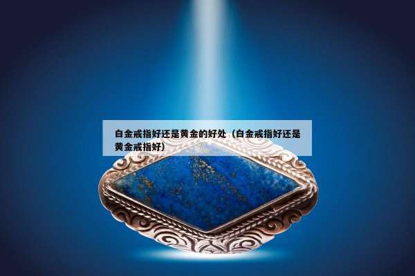 白金戒指好还是黄金的好处（白金戒指好还是黄金戒指好）