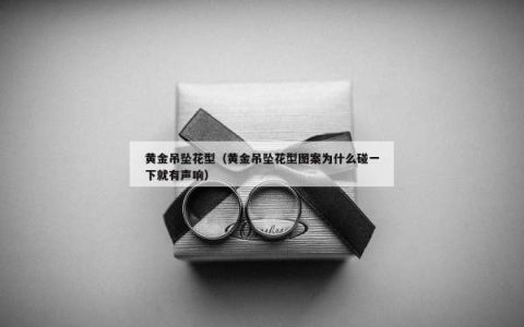 黄金吊坠花型（黄金吊坠花型图案为什么碰一下就有声响）