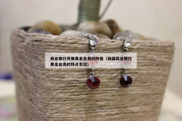 商业银行开展黄金业务的种类（我国商业银行黄金业务的特点包括）