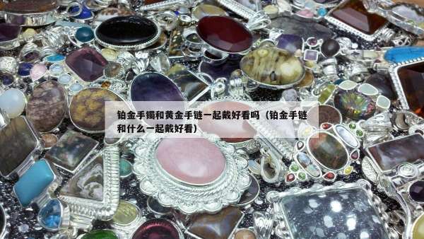 铂金手镯和黄金手链一起戴好看吗（铂金手链和什么一起戴好看）