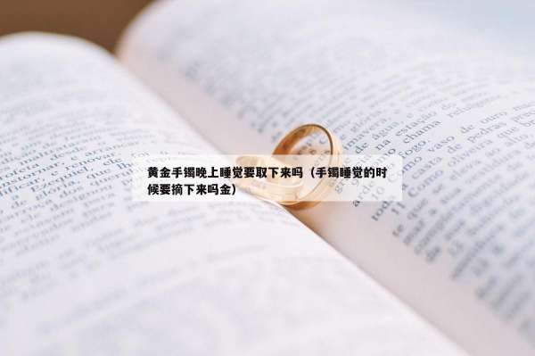 黄金手镯晚上睡觉要取下来吗（手镯睡觉的时候要摘下来吗金）