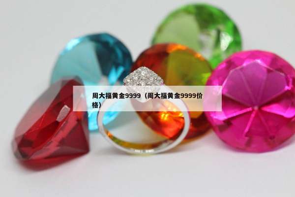 周大福黄金9999（周大福黄金9999价格）