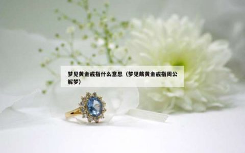 梦见黄金戒指什么意思（梦见戴黄金戒指周公解梦）