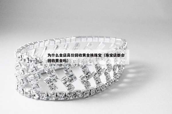 为什么金店高价回收黄金换珠宝（珠宝店都会回收黄金吗）