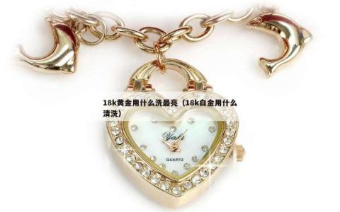 18k黄金用什么洗最亮（18k白金用什么清洗）