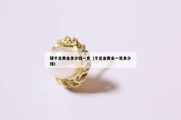 硬千足黄金多少钱一克（千足金黄金一克多少钱）