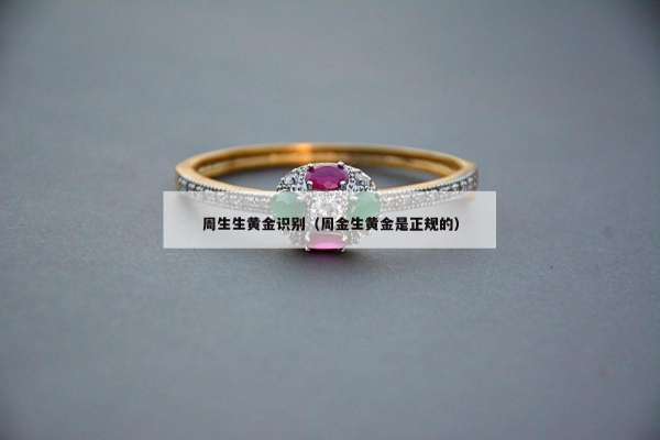 周生生黄金识别（周金生黄金是正规的）