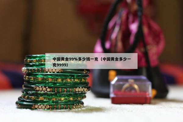 中国黄金99%多少钱一克（中国黄金多少一克9999）
