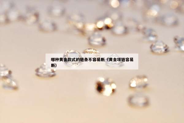 哪种黄金款式的链条不容易断（黄金项链容易断）