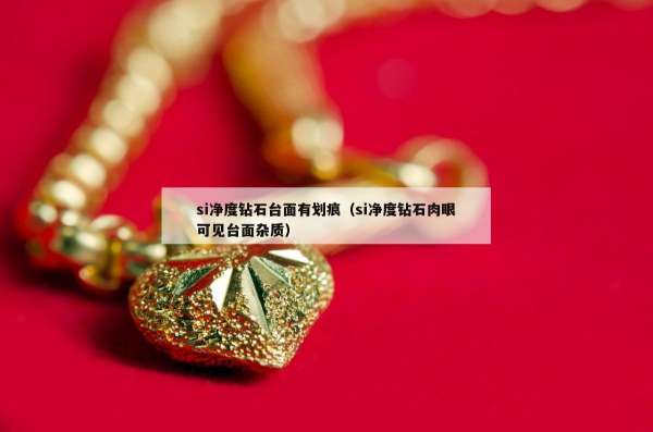 si净度钻石台面有划痕（si净度钻石肉眼可见台面杂质）